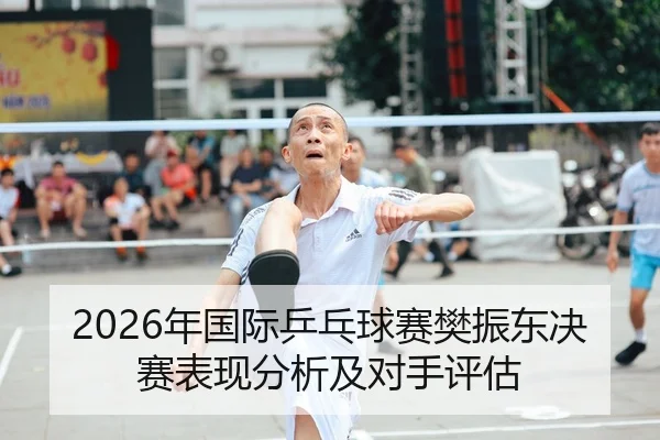 2026年国际乒乓球赛樊振东决赛表现分析及对手评估