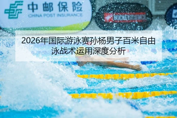 2026年国际游泳赛孙杨男子百米自由泳战术运用深度分析