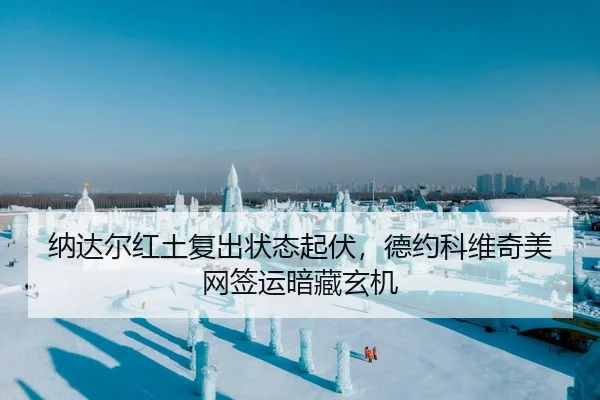 纳达尔红土复出状态起伏，德约科维奇美网签运暗藏玄机