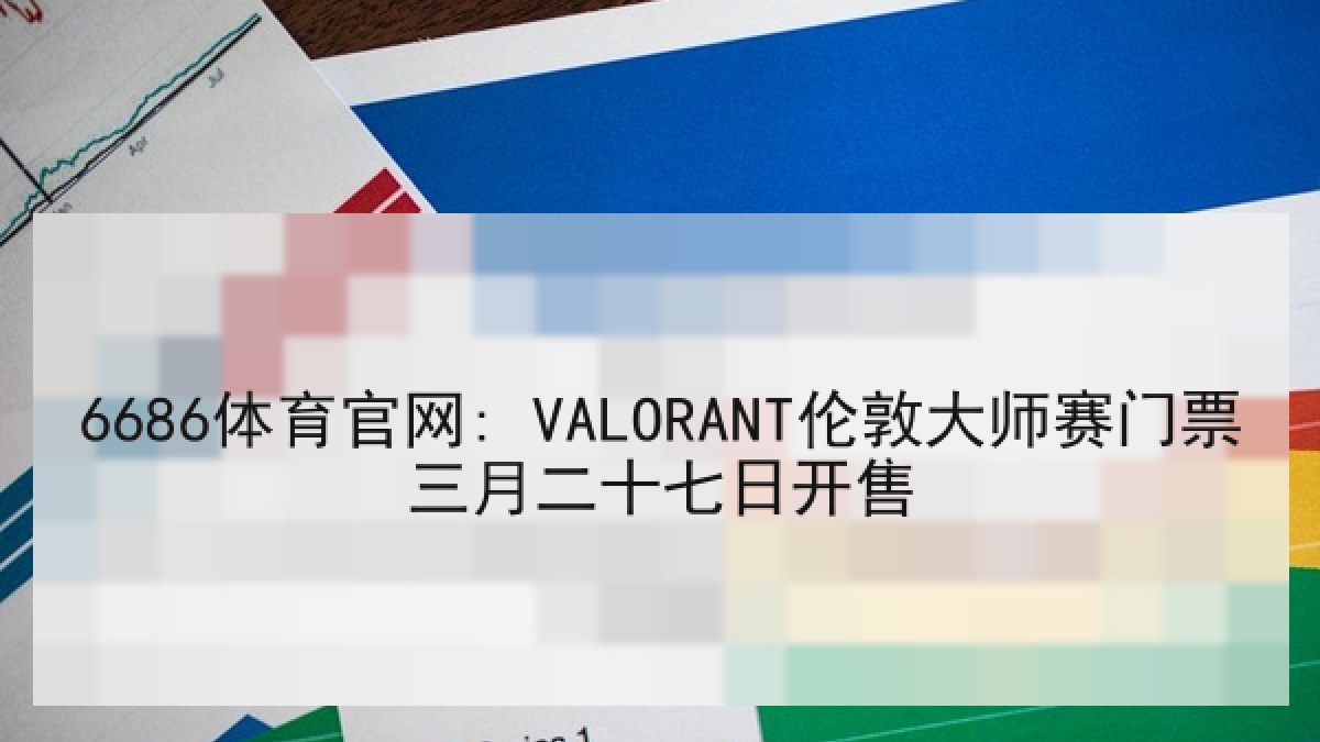 6686体育官网: VALORANT伦敦大师赛门票三月二十七日开售