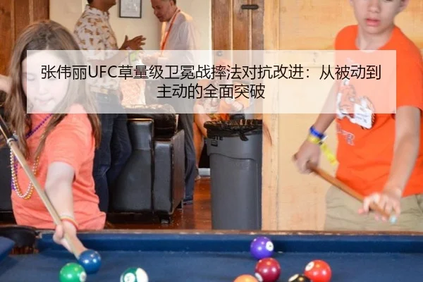 张伟丽UFC草量级卫冕战摔法对抗改进：从被动到主动的全面突破