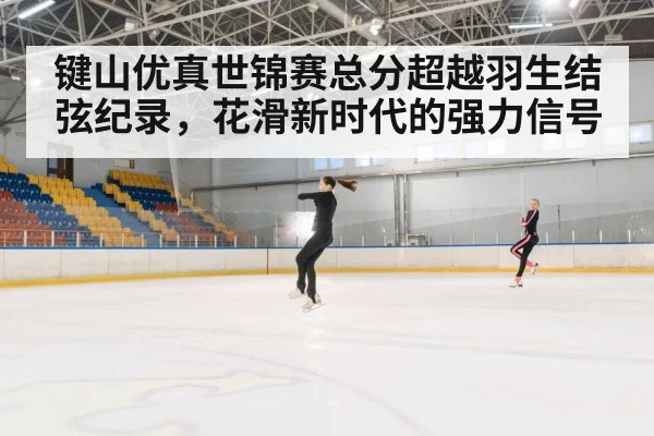 键山优真世锦赛总分超越羽生结弦纪录，花滑新时代的强力信号