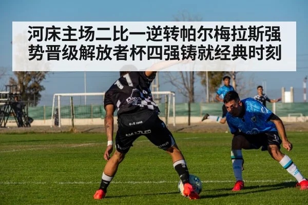 河床主场二比一逆转帕尔梅拉斯强势晋级解放者杯四强铸就经典时刻