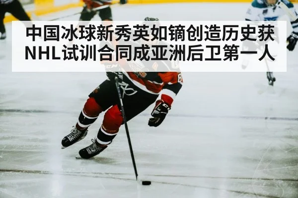 中国冰球新秀英如镝创造历史获NHL试训合同成亚洲后卫第一人