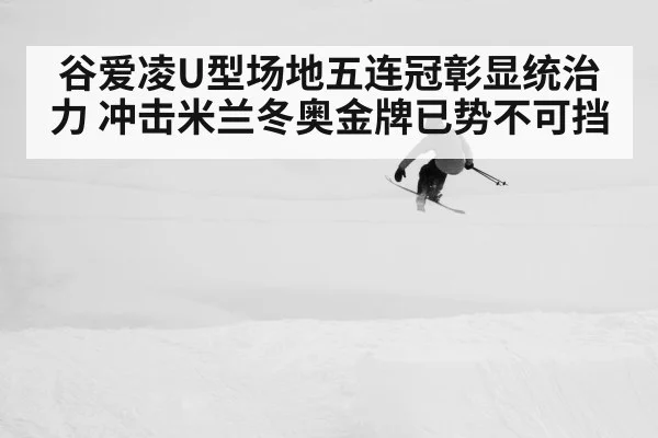 谷爱凌U型场地五连冠彰显统治力 冲击米兰冬奥金牌已势不可挡