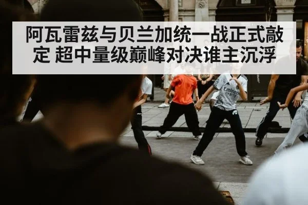 阿瓦雷兹与贝兰加统一战正式敲定 超中量级巅峰对决谁主沉浮