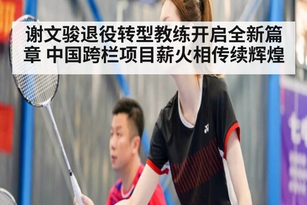 谢文骏退役转型教练开启全新篇章 中国跨栏项目薪火相传续辉煌